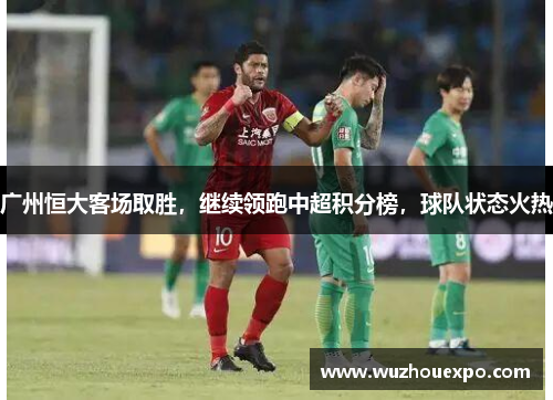 广州恒大客场取胜，继续领跑中超积分榜，球队状态火热