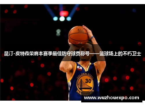 昆汀-皮特森荣膺本赛季最佳防守球员称号——篮球场上的不朽卫士