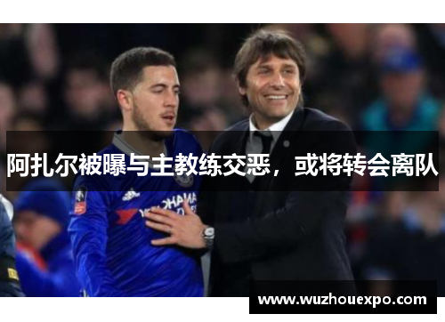 阿扎尔被曝与主教练交恶，或将转会离队