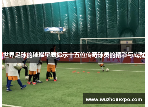 世界足球的璀璨星辰揭示十五位传奇球员的精彩与成就