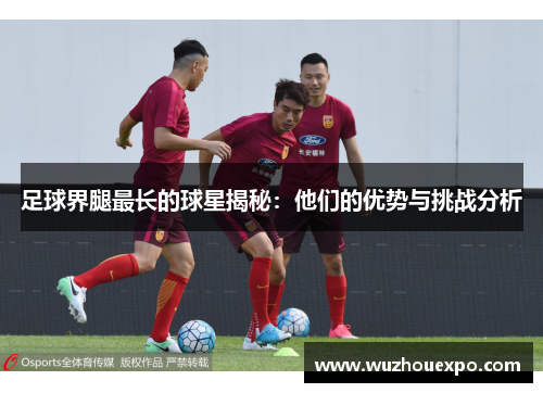 足球界腿最长的球星揭秘：他们的优势与挑战分析