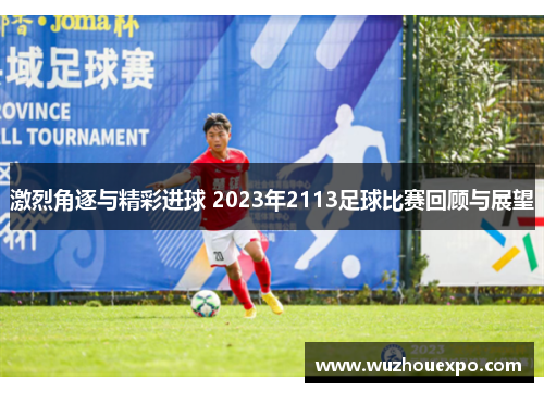 激烈角逐与精彩进球 2023年2113足球比赛回顾与展望