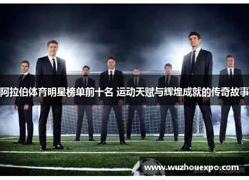 阿拉伯体育明星榜单前十名 运动天赋与辉煌成就的传奇故事
