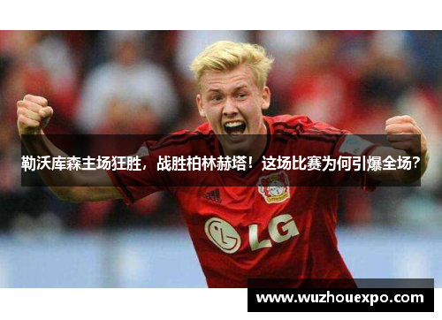 勒沃库森主场狂胜，战胜柏林赫塔！这场比赛为何引爆全场？