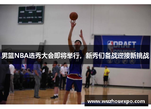 男篮NBA选秀大会即将举行，新秀们备战迎接新挑战