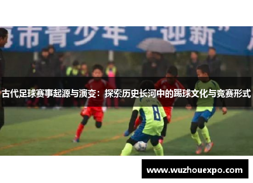 古代足球赛事起源与演变：探索历史长河中的踢球文化与竞赛形式