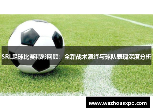 SRL足球比赛精彩回顾：全新战术演绎与球队表现深度分析
