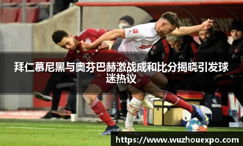 美嘉体育拜仁慕尼黑与奥芬巴赫激战成和比分揭晓引发球迷热议